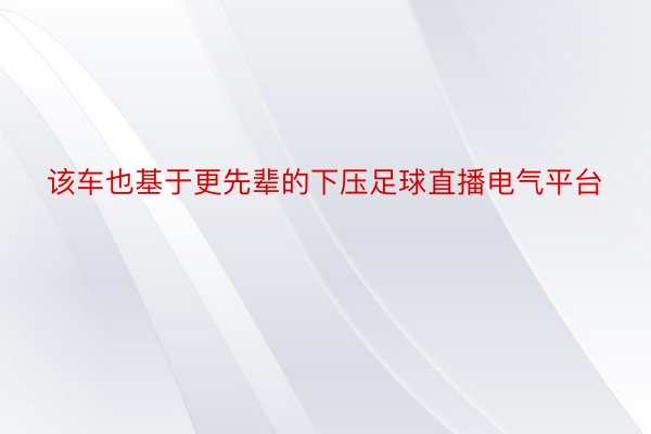 该车也基于更先辈的下压足球直播电气平台