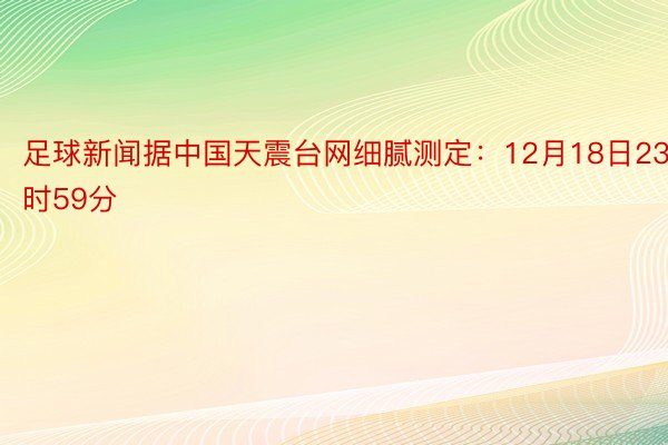 足球新闻据中国天震台网细腻测定：12月18日23时59分