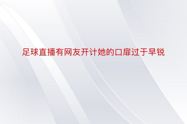 足球直播有网友开计她的口扉过于早锐