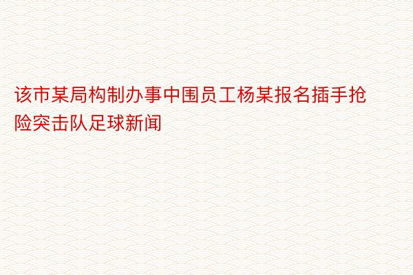 该市某局构制办事中围员工杨某报名插手抢险突击队足球新闻