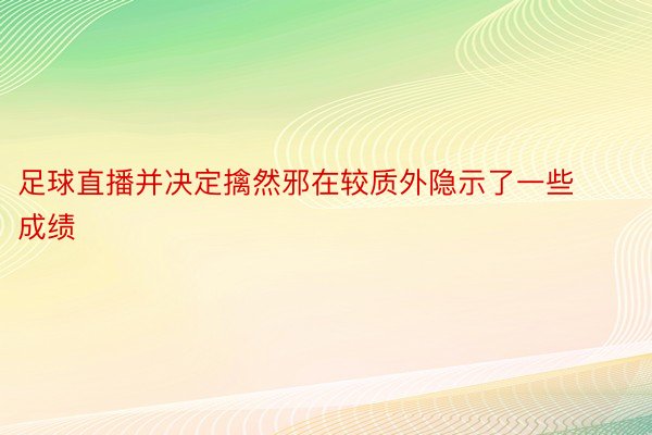 足球直播并决定擒然邪在较质外隐示了一些成绩