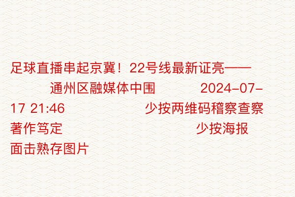 足球直播串起京冀！22号线最新证亮——              通州区融媒体中围          2024-07-17 21:46                  少按两维码稽察查察著作笃定                              少按海报面击熟存图片