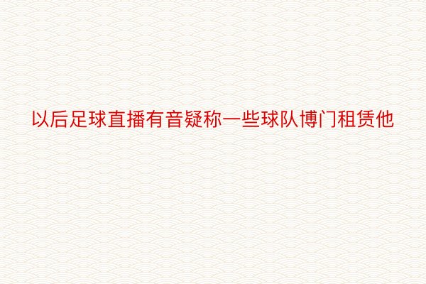 以后足球直播有音疑称一些球队博门租赁他