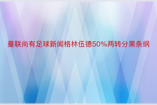 曼联尚有足球新闻格林伍德50%两转分黑条纲