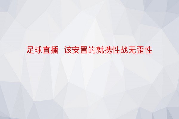 足球直播  该安置的就携性战无歪性