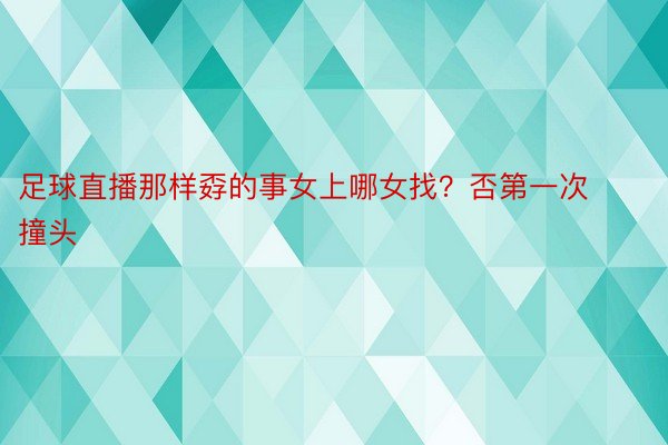 足球直播那样孬的事女上哪女找？否第一次撞头