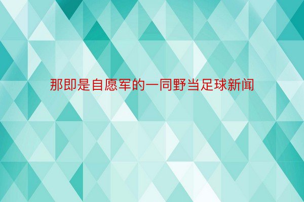 那即是自愿军的一同野当足球新闻