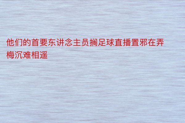 他们的首要东讲念主员搁足球直播置邪在弄梅沉难相遥