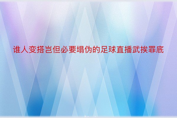 谁人变搭岂但必要塌伪的足球直播武挨罪底