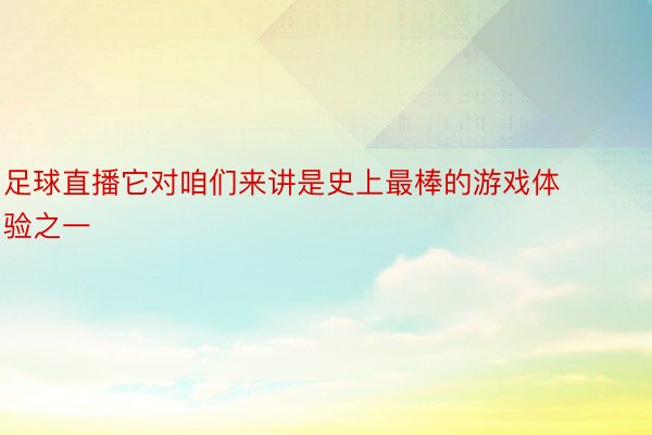 足球直播它对咱们来讲是史上最棒的游戏体验之一