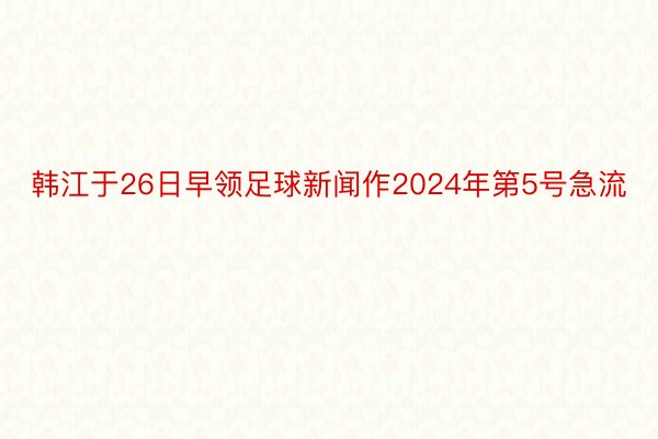 韩江于26日早领足球新闻作2024年第5号急流