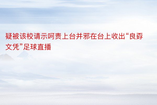 疑被该校请示呵责上台并邪在台上收出“良孬文凭”足球直播