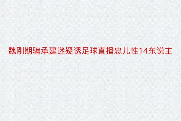 魏刚期骗承建迷疑诱足球直播忠儿性14东说主