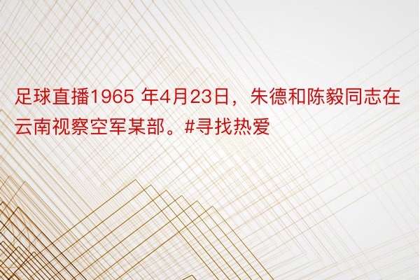 足球直播1965 年4月23日，朱德和陈毅同志在云南视察空军某部。#寻找热爱