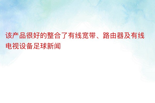 该产品很好的整合了有线宽带、路由器及有线电视设备足球新闻