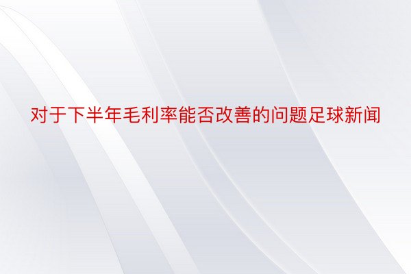 对于下半年毛利率能否改善的问题足球新闻